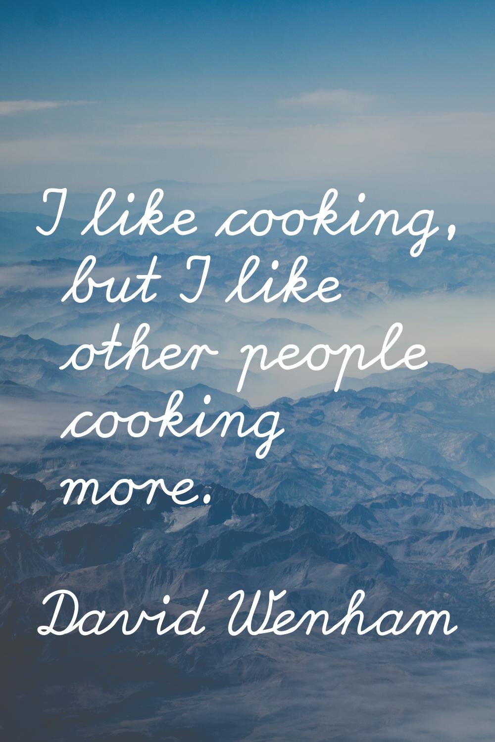 I like cooking, but I like other people cooking more.