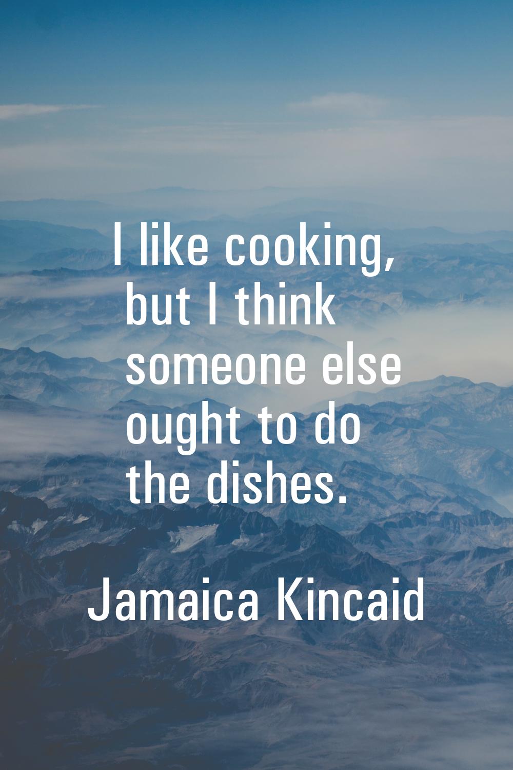 I like cooking, but I think someone else ought to do the dishes.