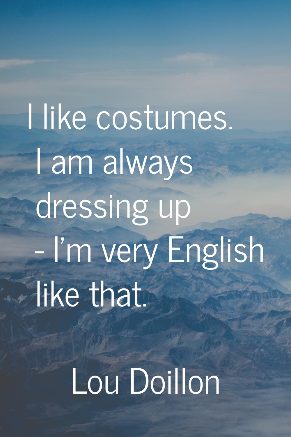 I like costumes. I am always dressing up - I'm very English like that.