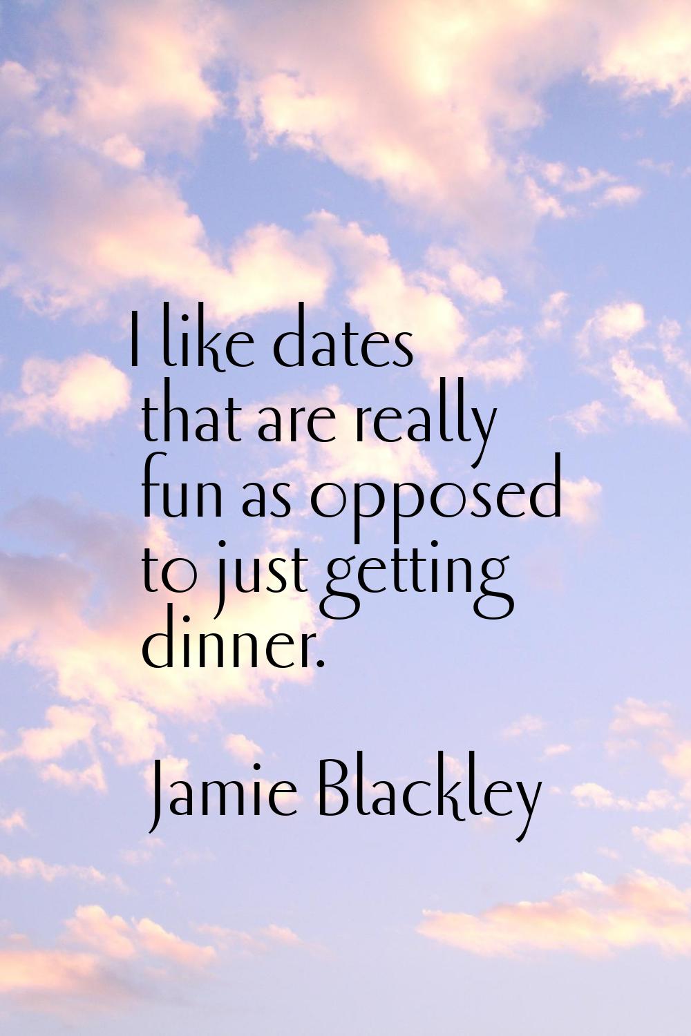 I like dates that are really fun as opposed to just getting dinner.