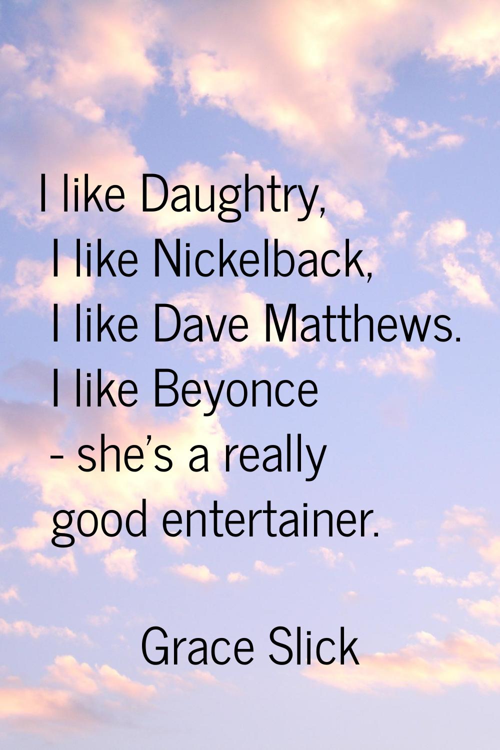 I like Daughtry, I like Nickelback, I like Dave Matthews. I like Beyonce - she's a really good ente