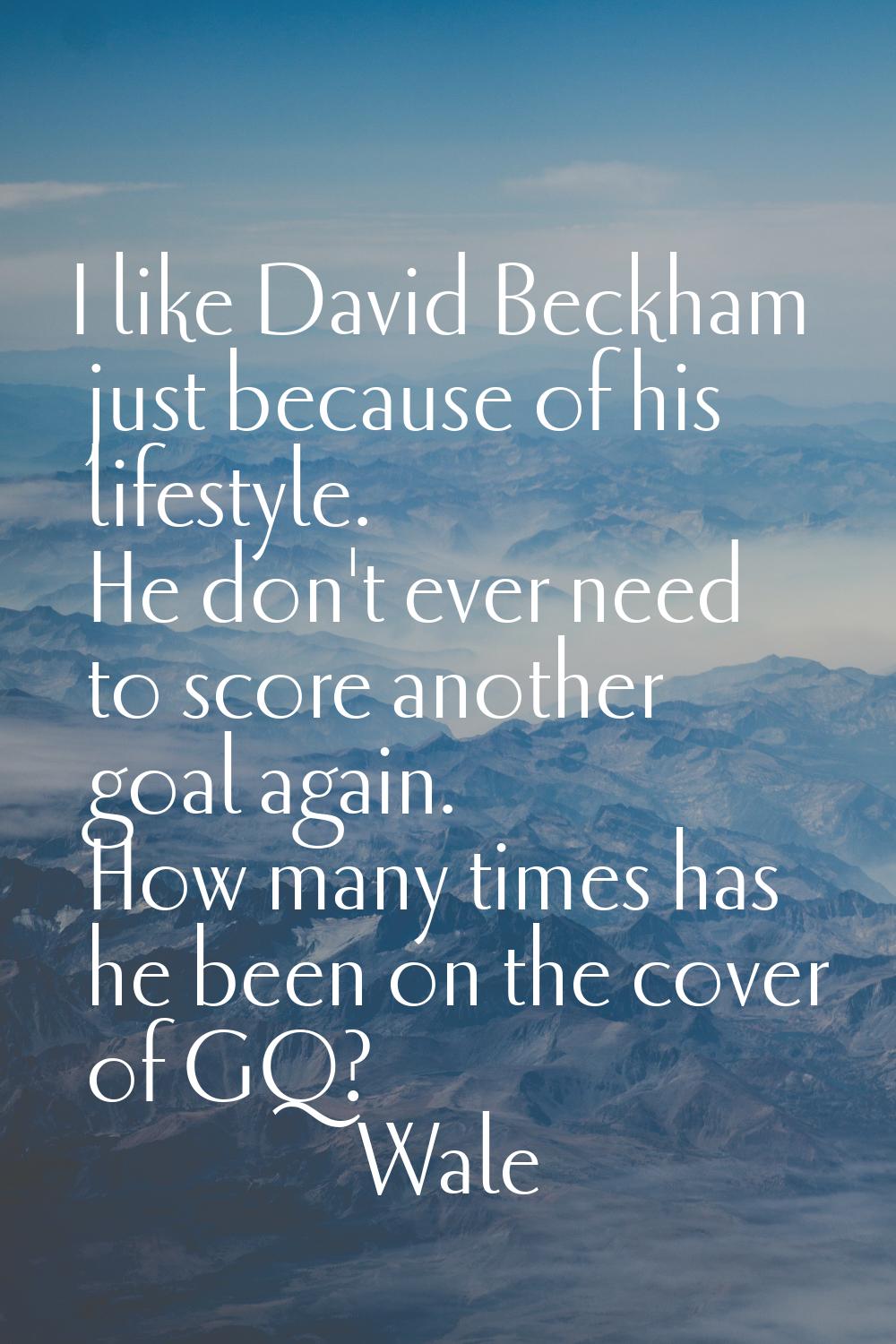 I like David Beckham just because of his lifestyle. He don't ever need to score another goal again.