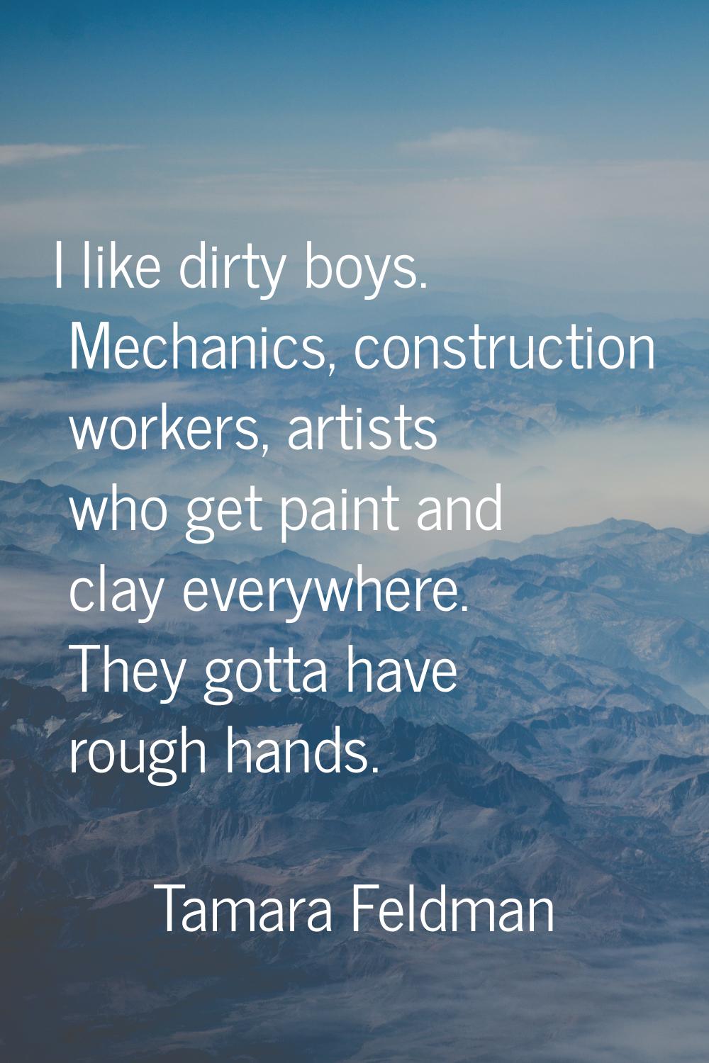 I like dirty boys. Mechanics, construction workers, artists who get paint and clay everywhere. They