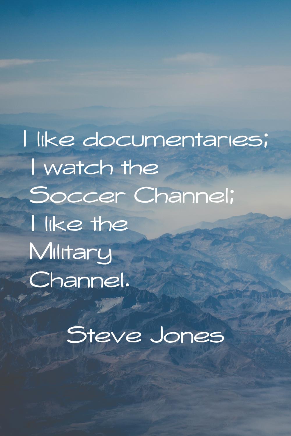 I like documentaries; I watch the Soccer Channel; I like the Military Channel.