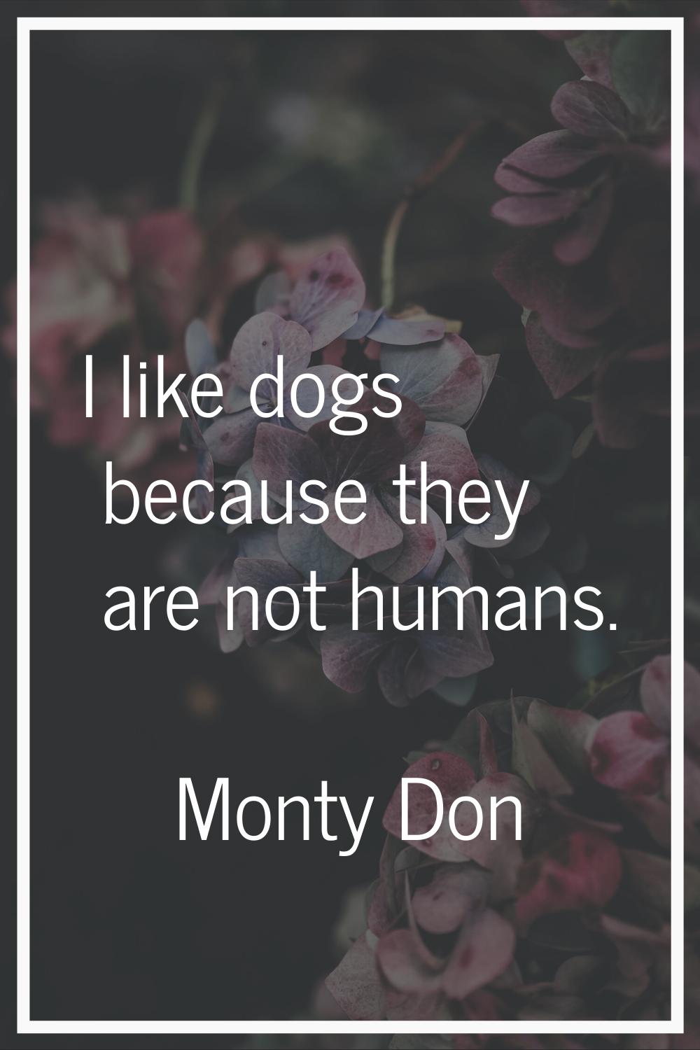 I like dogs because they are not humans.