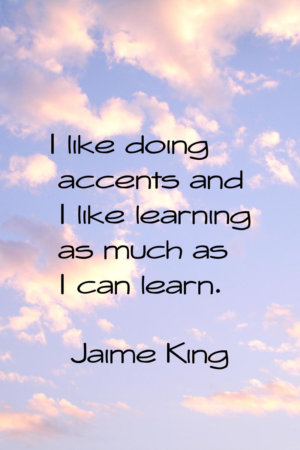 I like doing accents and I like learning as much as I can learn.