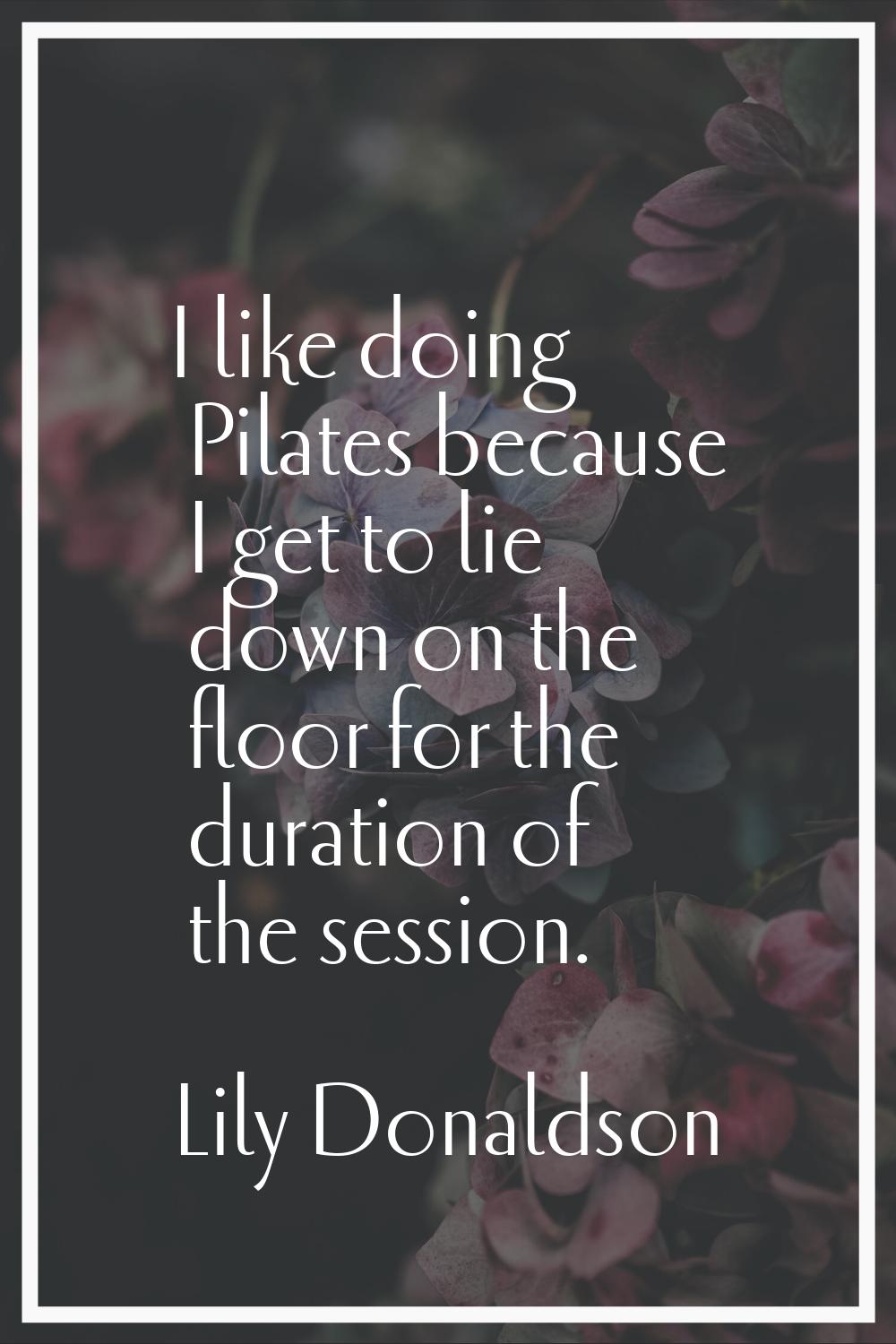 I like doing Pilates because I get to lie down on the floor for the duration of the session.