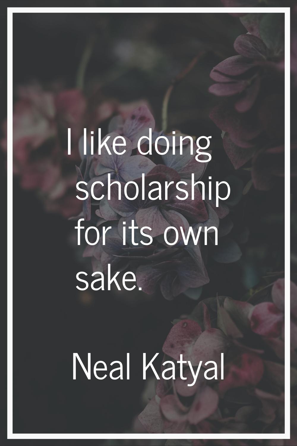 I like doing scholarship for its own sake.