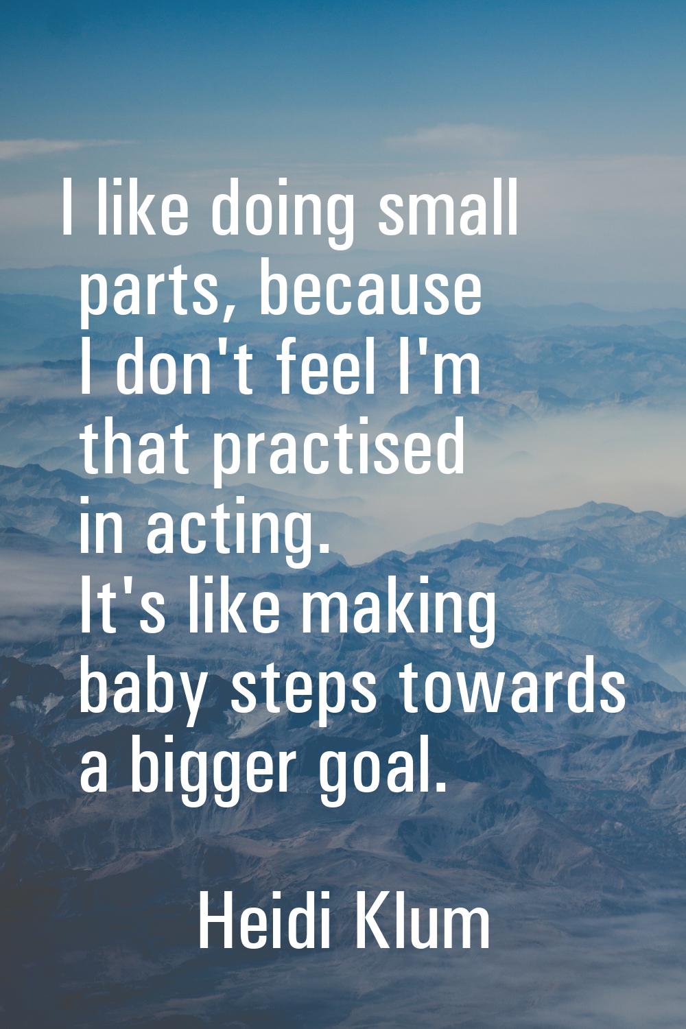 I like doing small parts, because I don't feel I'm that practised in acting. It's like making baby 