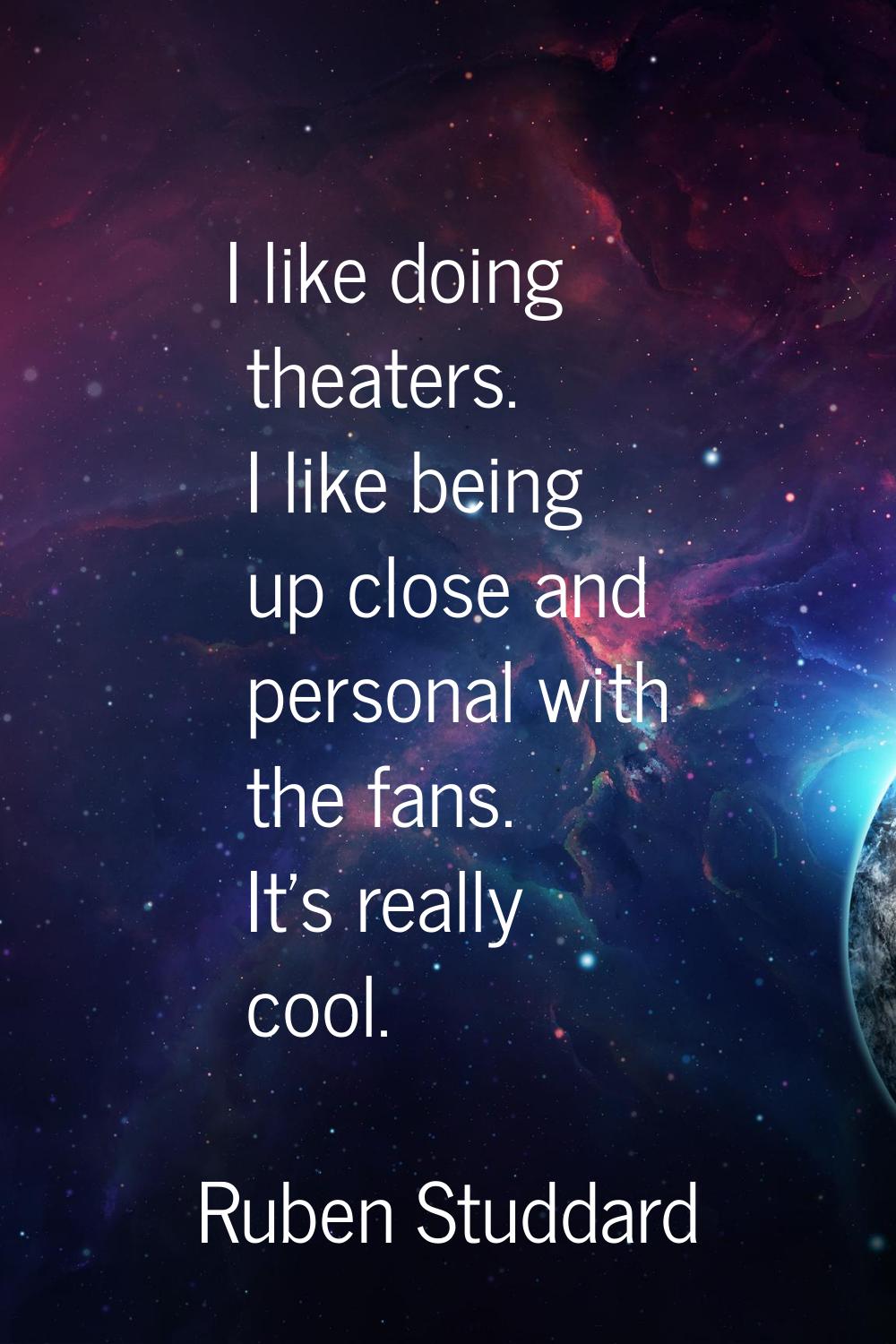 I like doing theaters. I like being up close and personal with the fans. It's really cool.