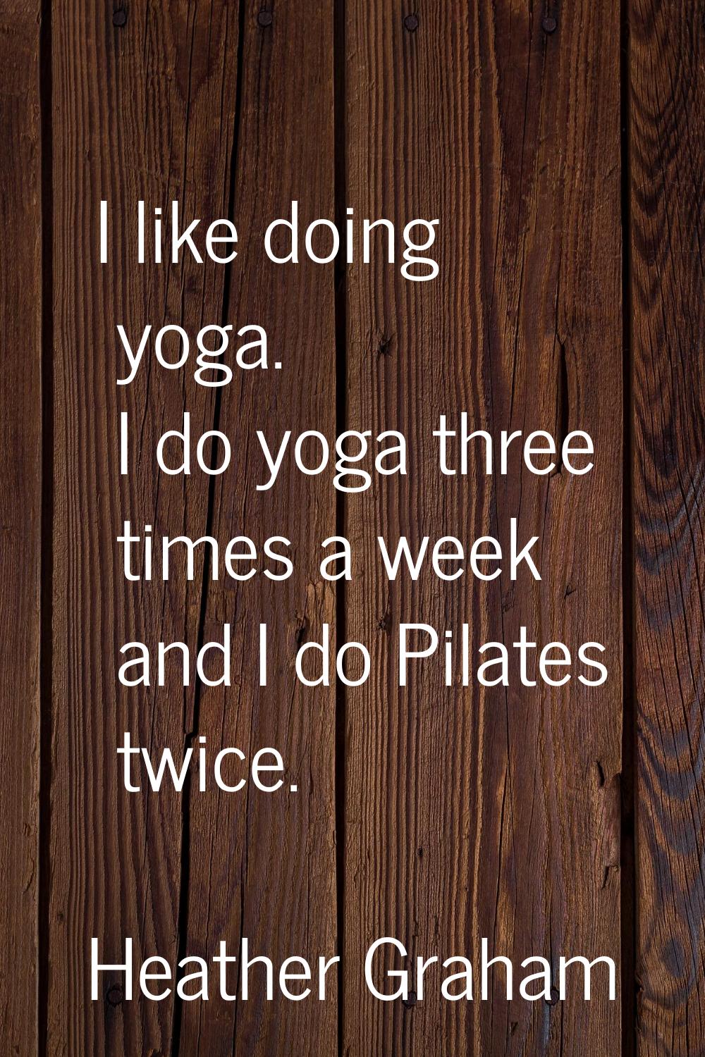 I like doing yoga. I do yoga three times a week and I do Pilates twice.