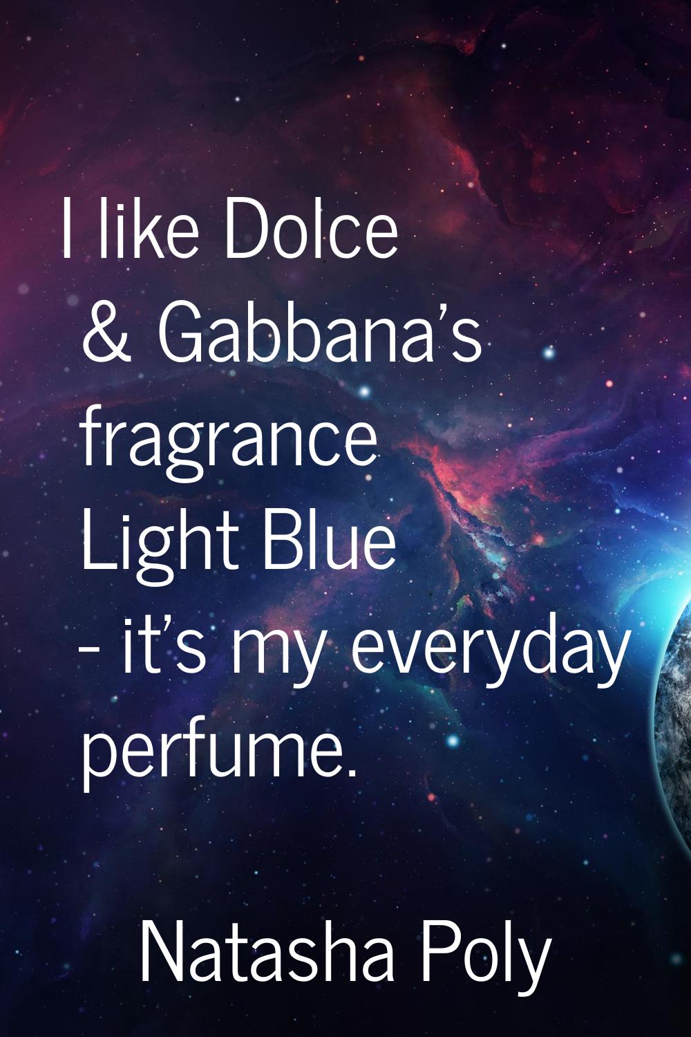 I like Dolce & Gabbana's fragrance Light Blue - it's my everyday perfume.