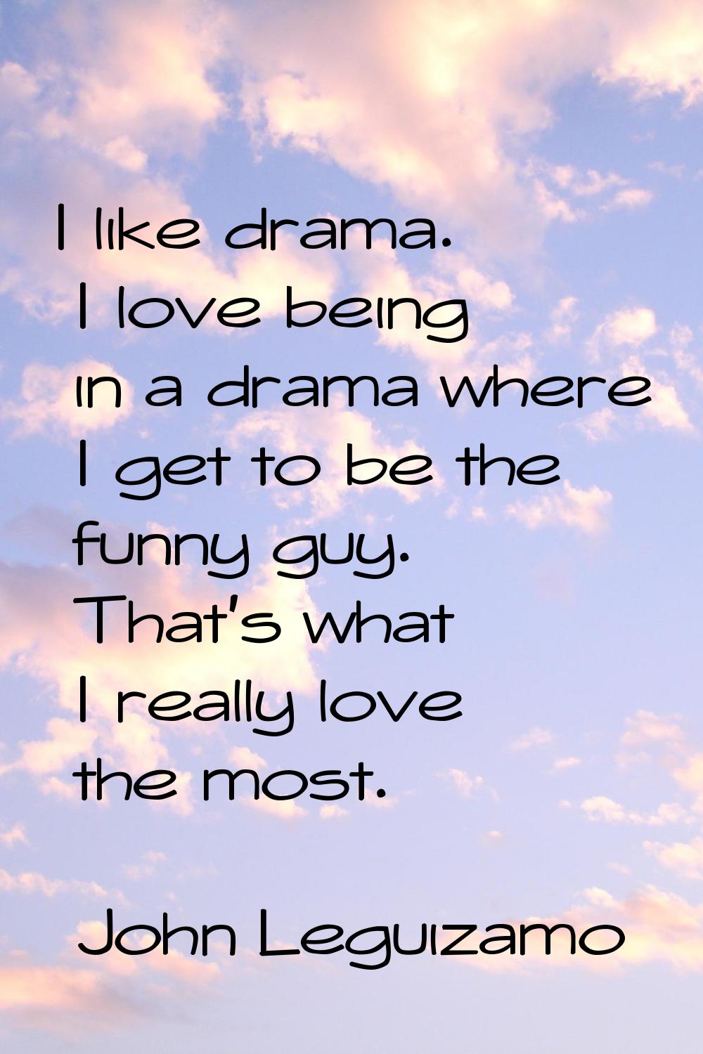 I like drama. I love being in a drama where I get to be the funny guy. That's what I really love th