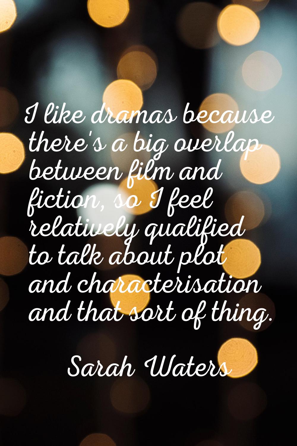 I like dramas because there's a big overlap between film and fiction, so I feel relatively qualifie