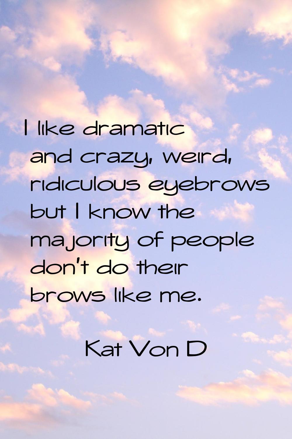 I like dramatic and crazy, weird, ridiculous eyebrows but I know the majority of people don't do th