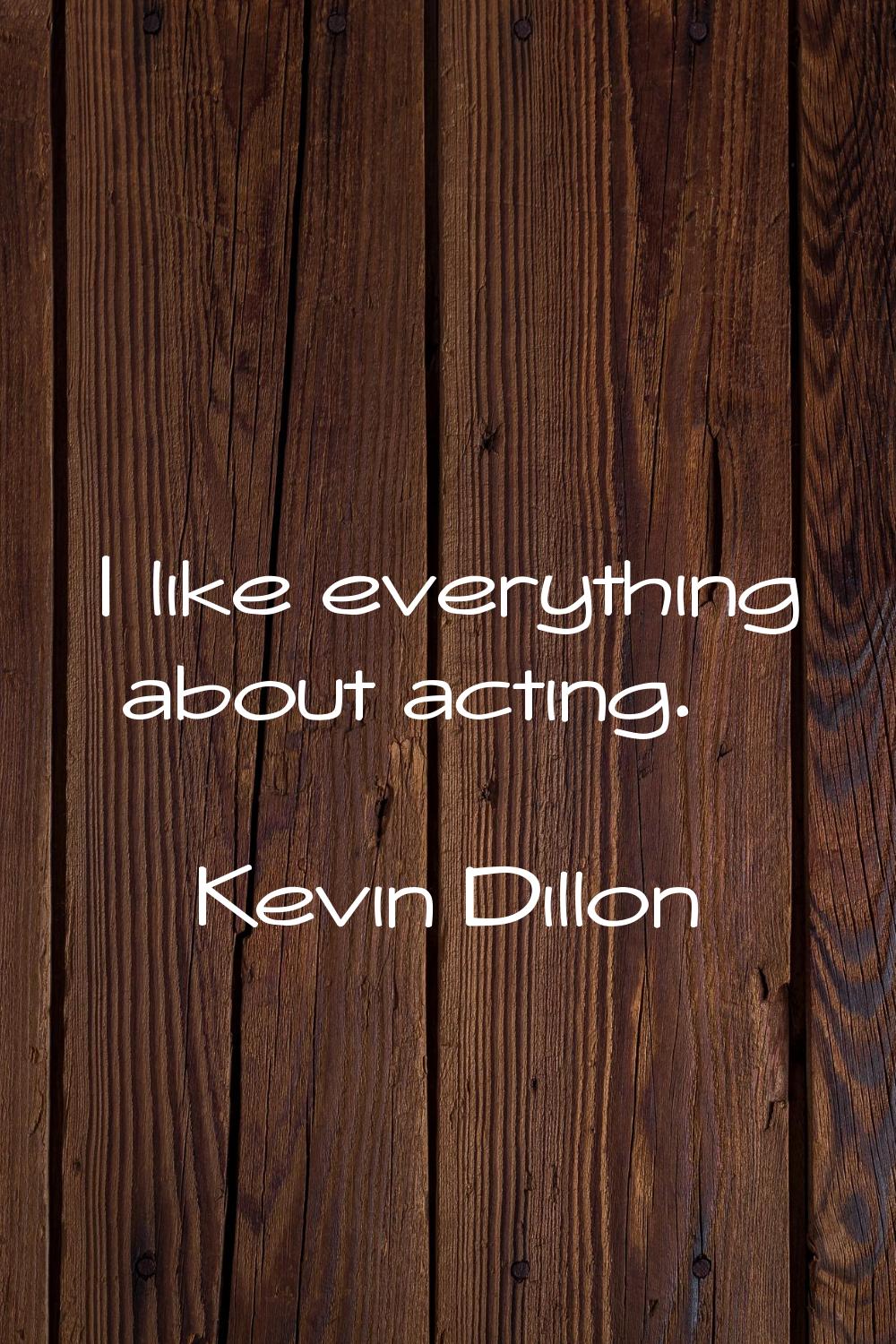 I like everything about acting.
