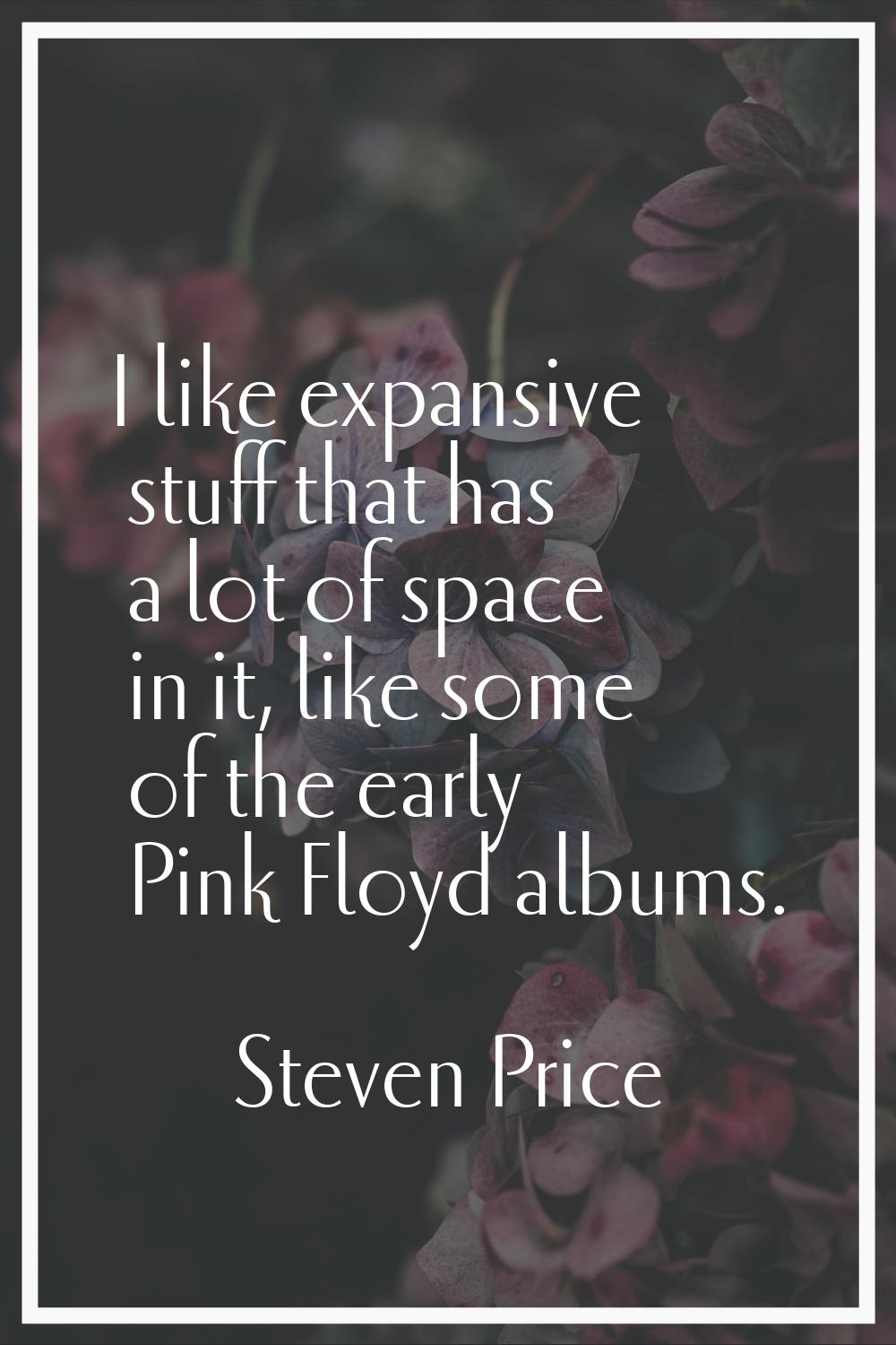 I like expansive stuff that has a lot of space in it, like some of the early Pink Floyd albums.