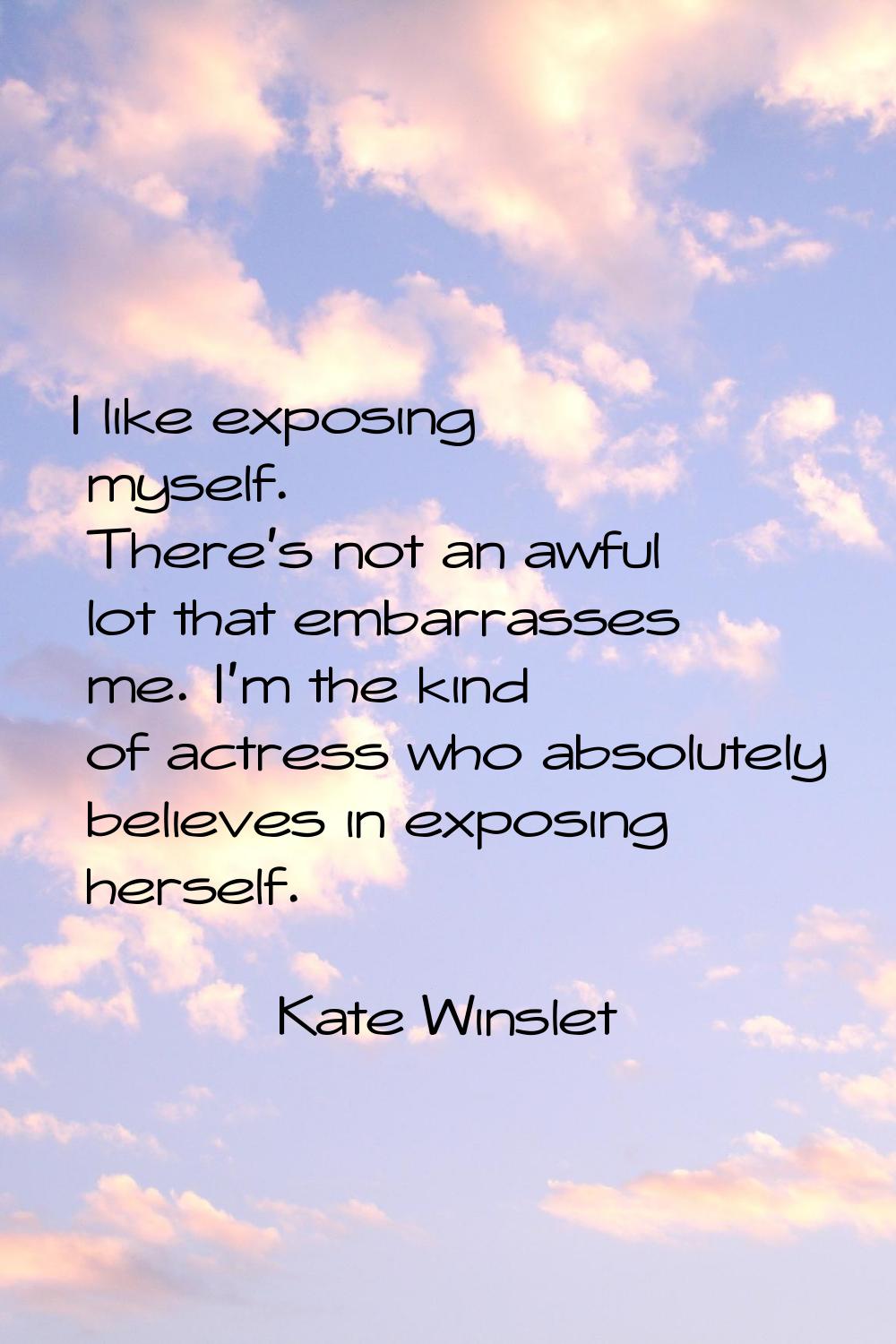 I like exposing myself. There's not an awful lot that embarrasses me. I'm the kind of actress who a