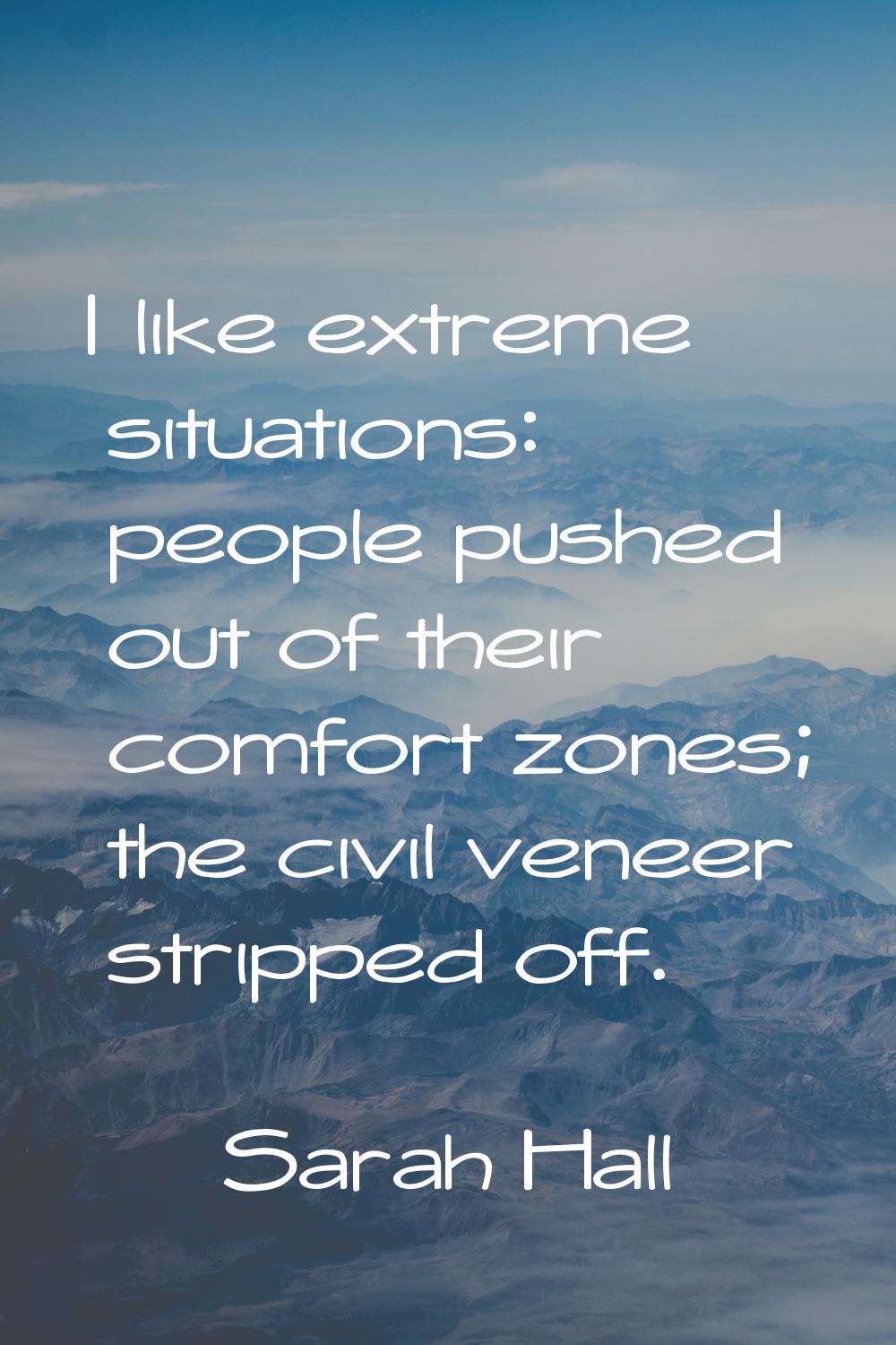 I like extreme situations: people pushed out of their comfort zones; the civil veneer stripped off.