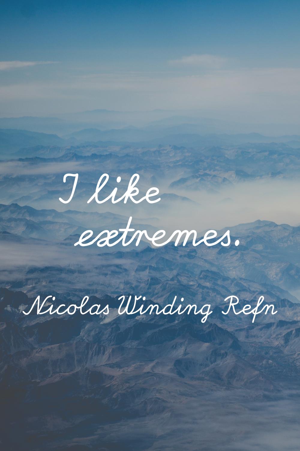 I like extremes.