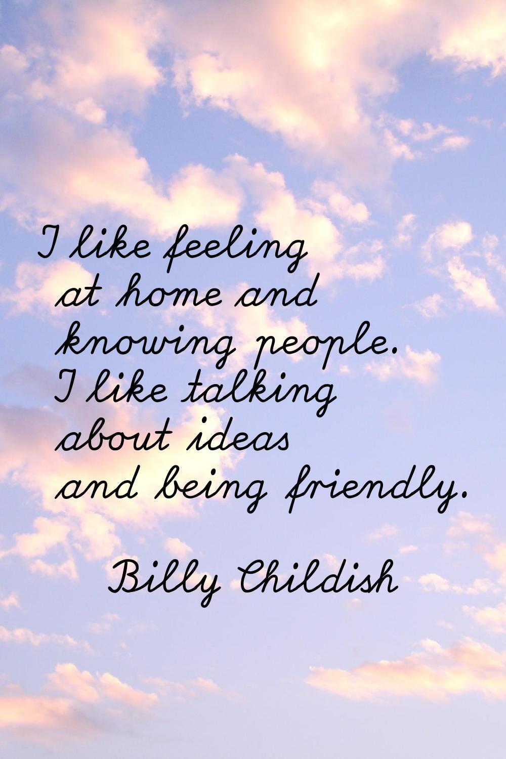 I like feeling at home and knowing people. I like talking about ideas and being friendly.