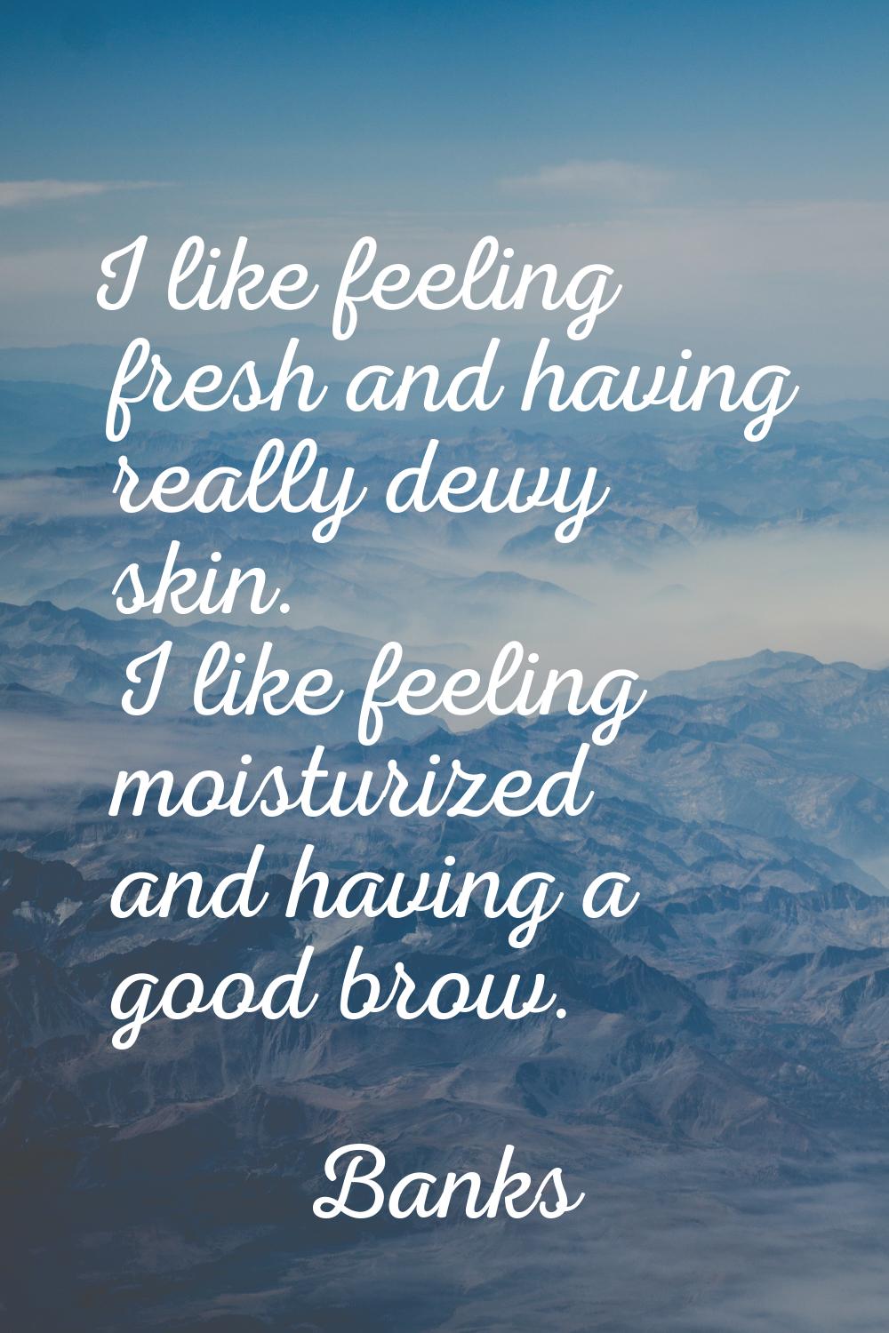 I like feeling fresh and having really dewy skin. I like feeling moisturized and having a good brow