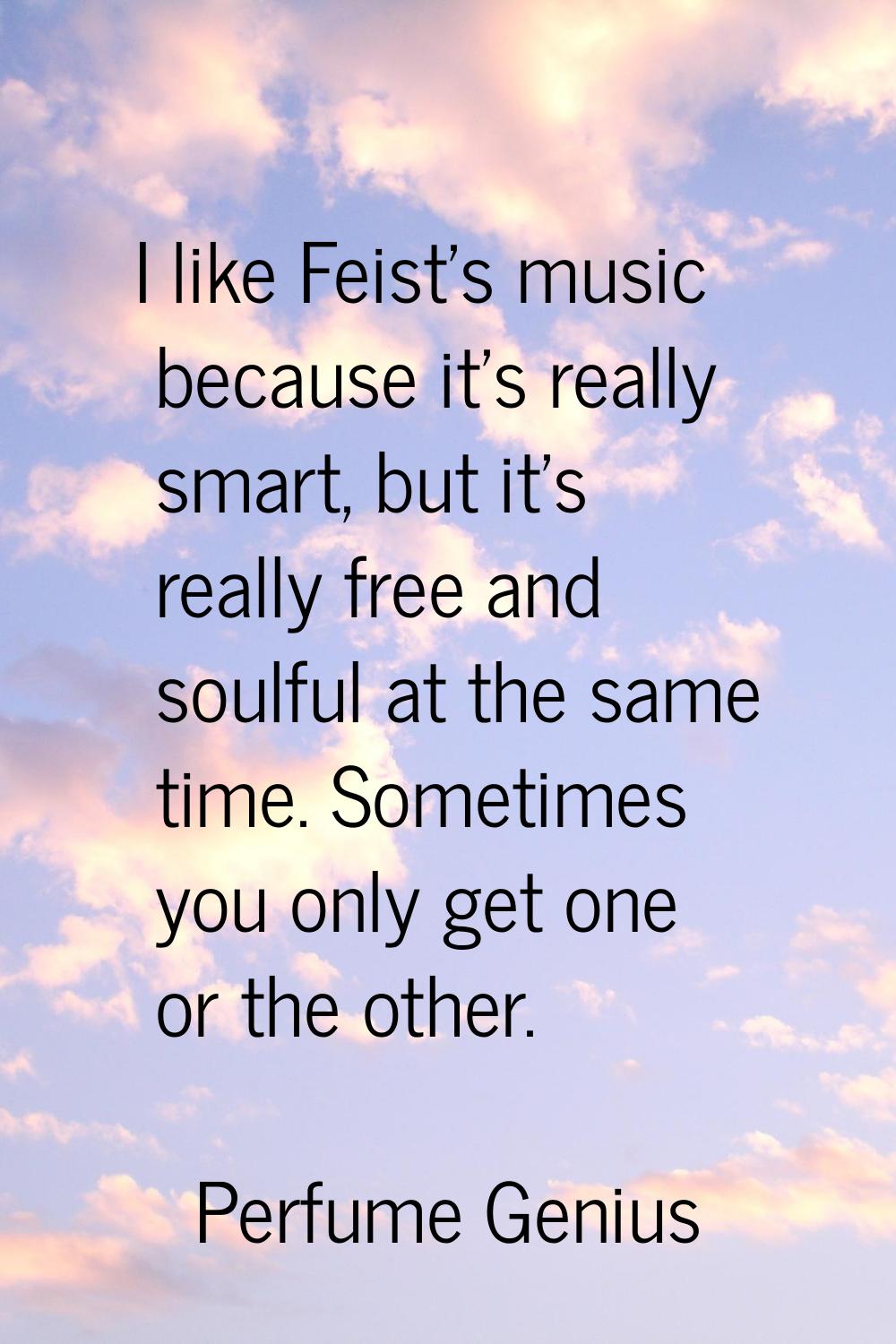 I like Feist's music because it's really smart, but it's really free and soulful at the same time. 