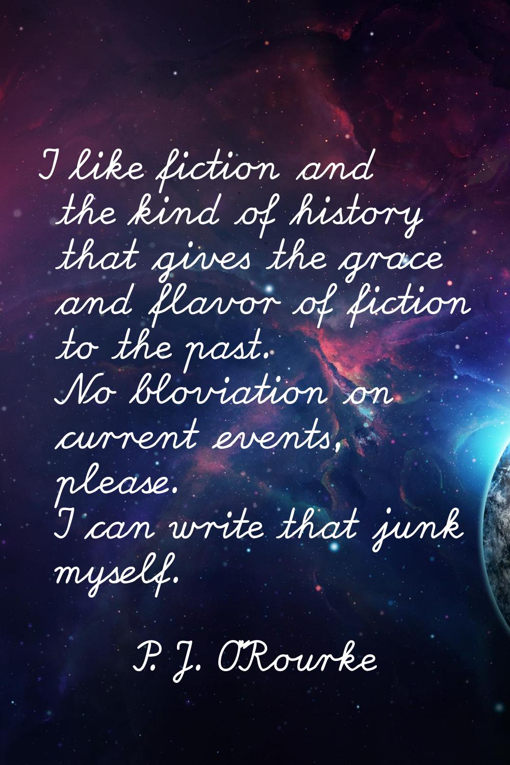 I like fiction and the kind of history that gives the grace and flavor of fiction to the past. No b
