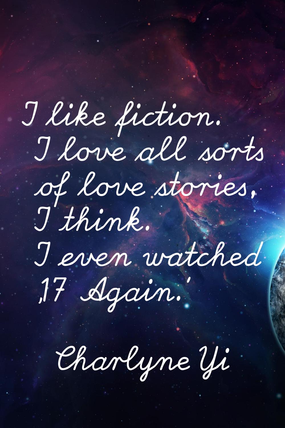 I like fiction. I love all sorts of love stories, I think. I even watched '17 Again.'