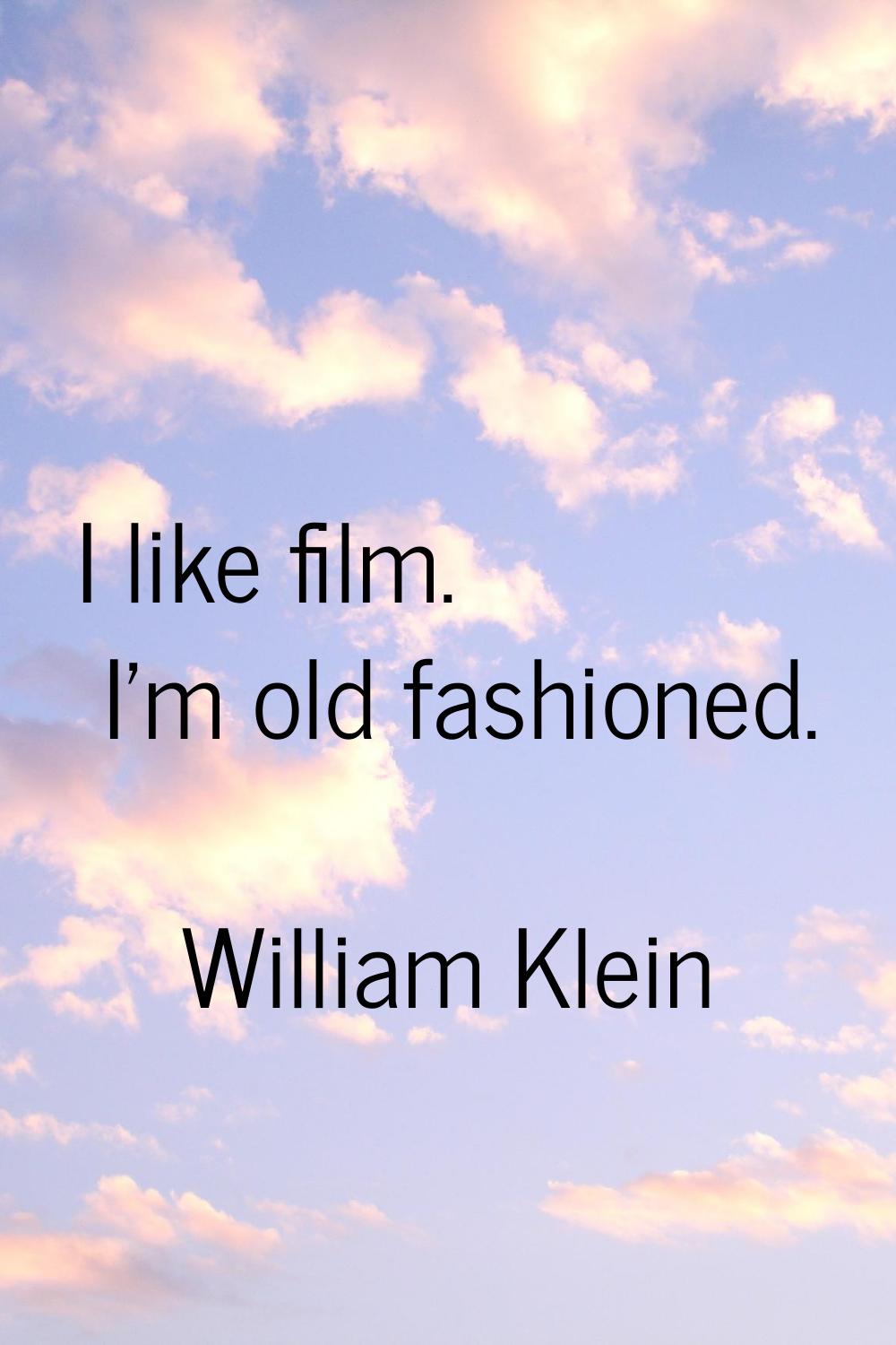I like film. I'm old fashioned.