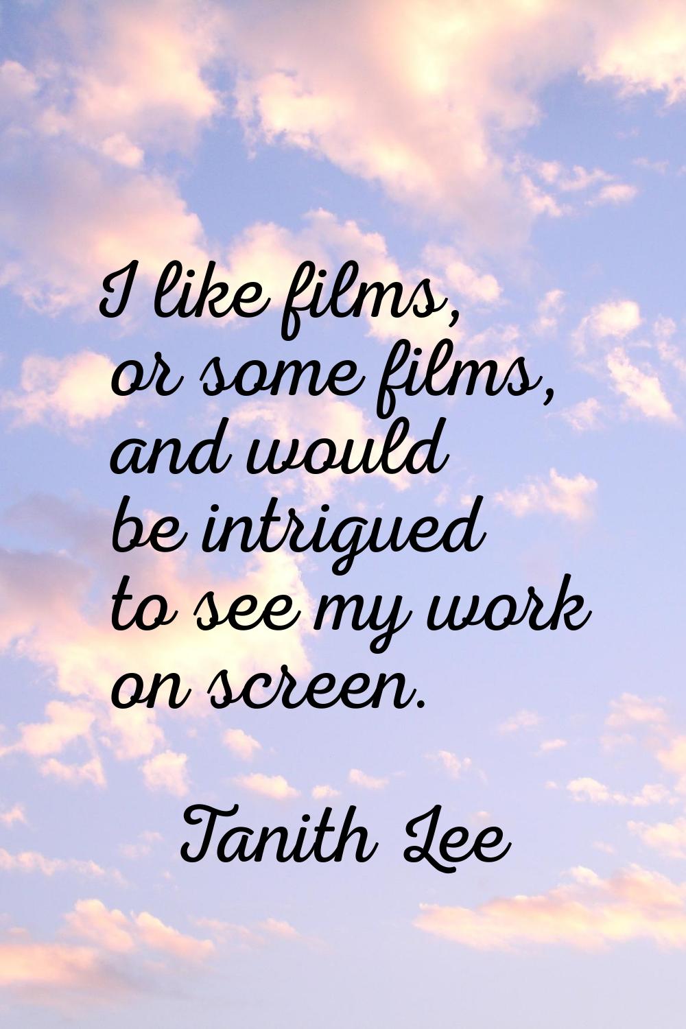 I like films, or some films, and would be intrigued to see my work on screen.