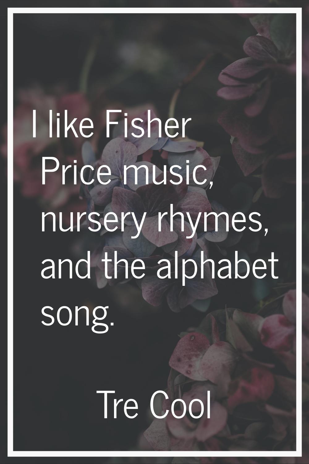I like Fisher Price music, nursery rhymes, and the alphabet song.