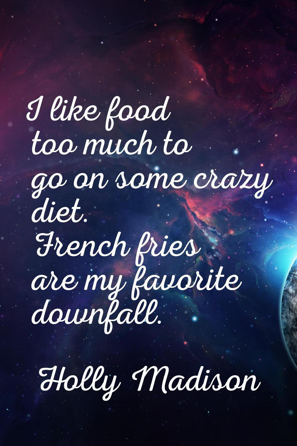 I like food too much to go on some crazy diet. French fries are my favorite downfall.