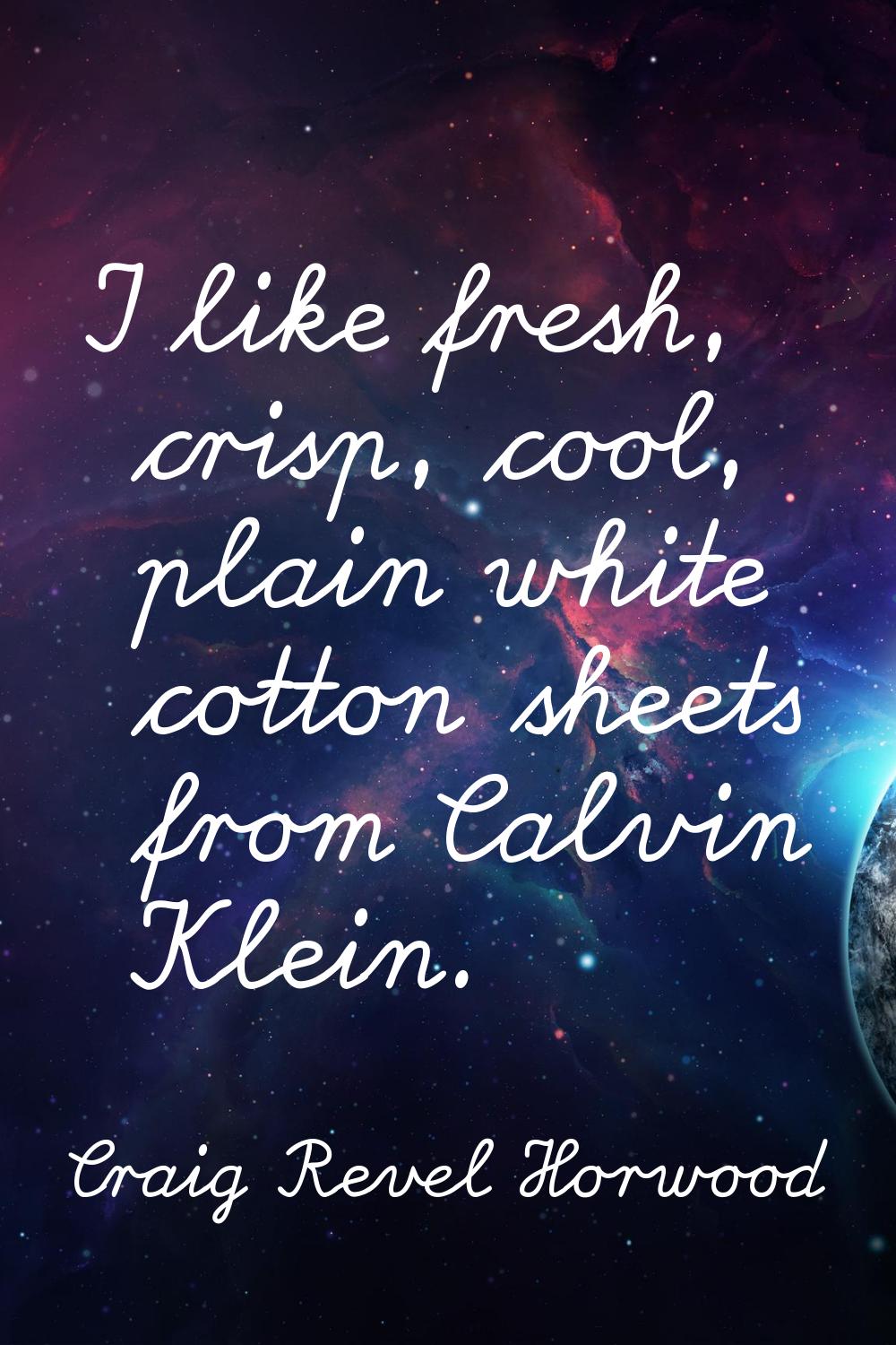I like fresh, crisp, cool, plain white cotton sheets from Calvin Klein.