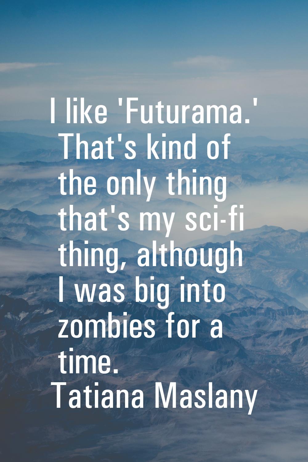 I like 'Futurama.' That's kind of the only thing that's my sci-fi thing, although I was big into zo