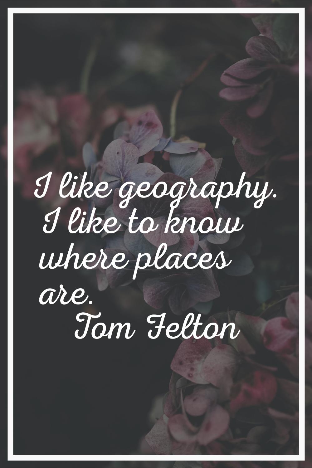 I like geography. I like to know where places are.