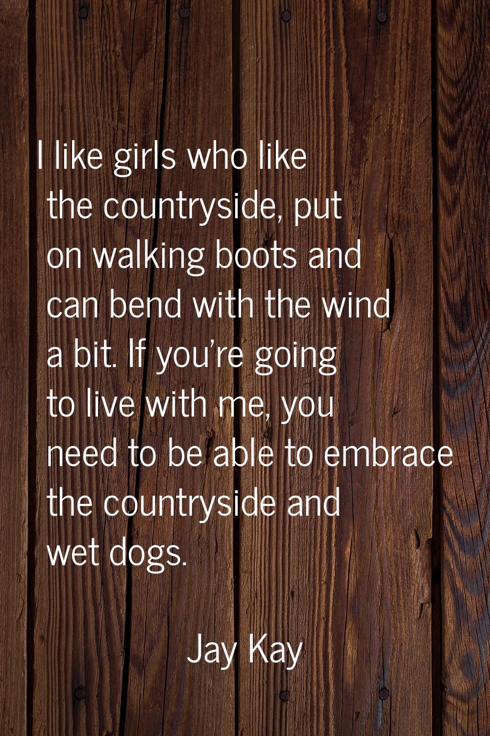 I like girls who like the countryside, put on walking boots and can bend with the wind a bit. If yo