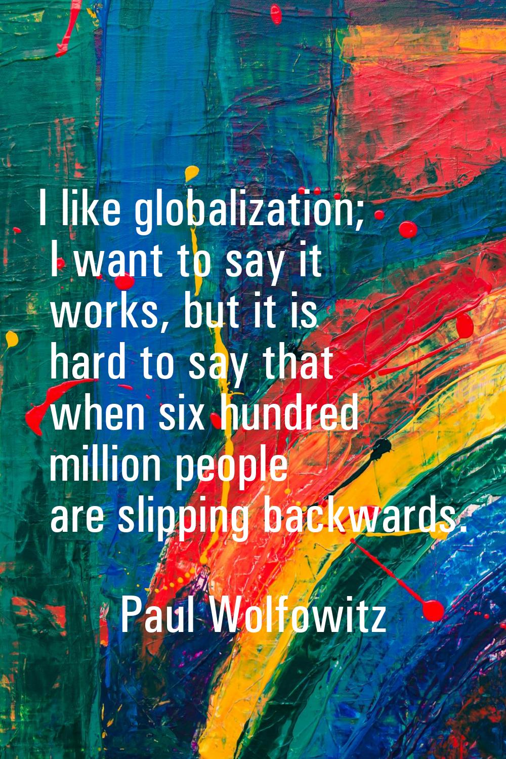 I like globalization; I want to say it works, but it is hard to say that when six hundred million p