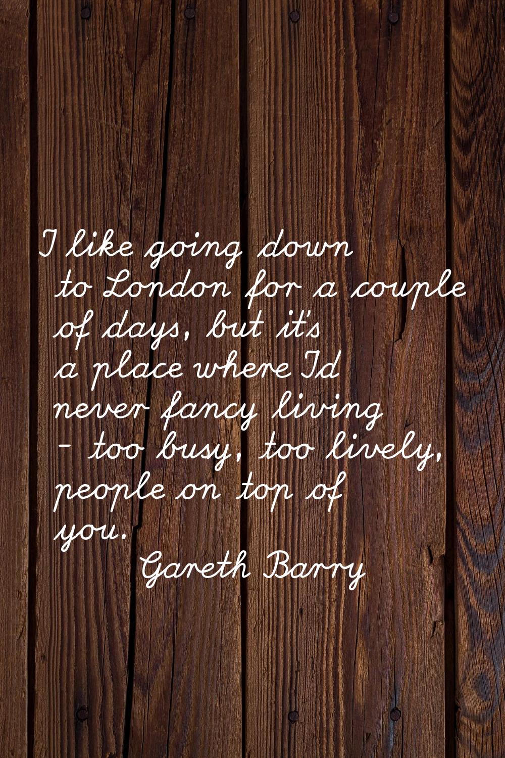 I like going down to London for a couple of days, but it's a place where I'd never fancy living - t