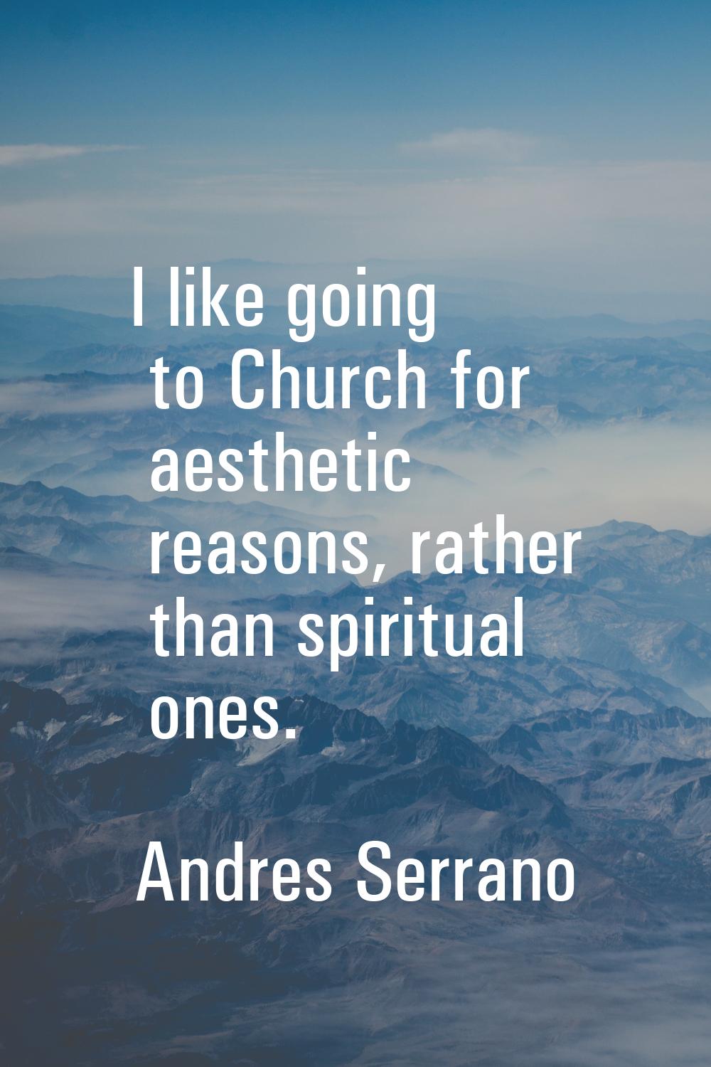 I like going to Church for aesthetic reasons, rather than spiritual ones.