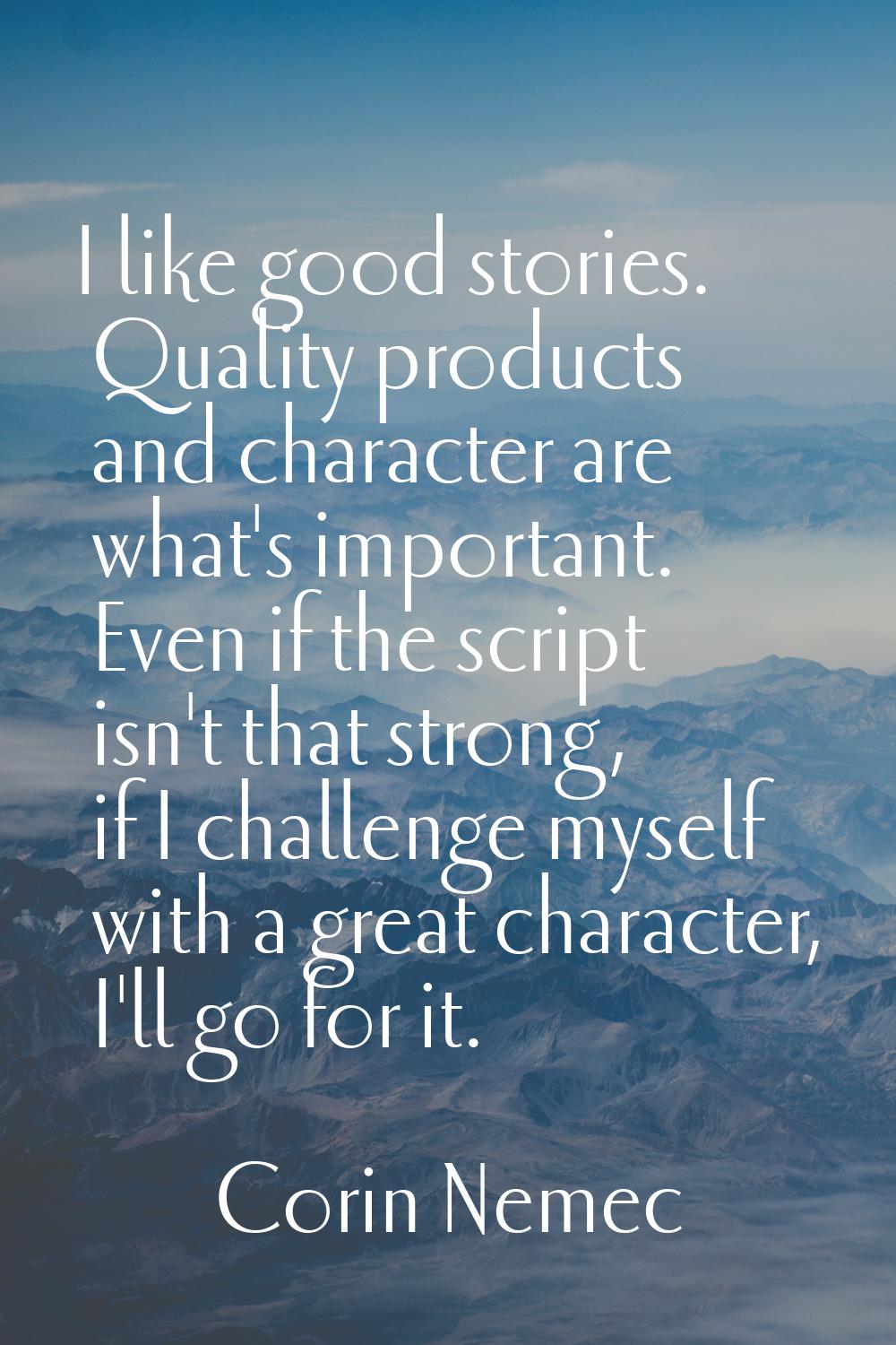 I like good stories. Quality products and character are what's important. Even if the script isn't 