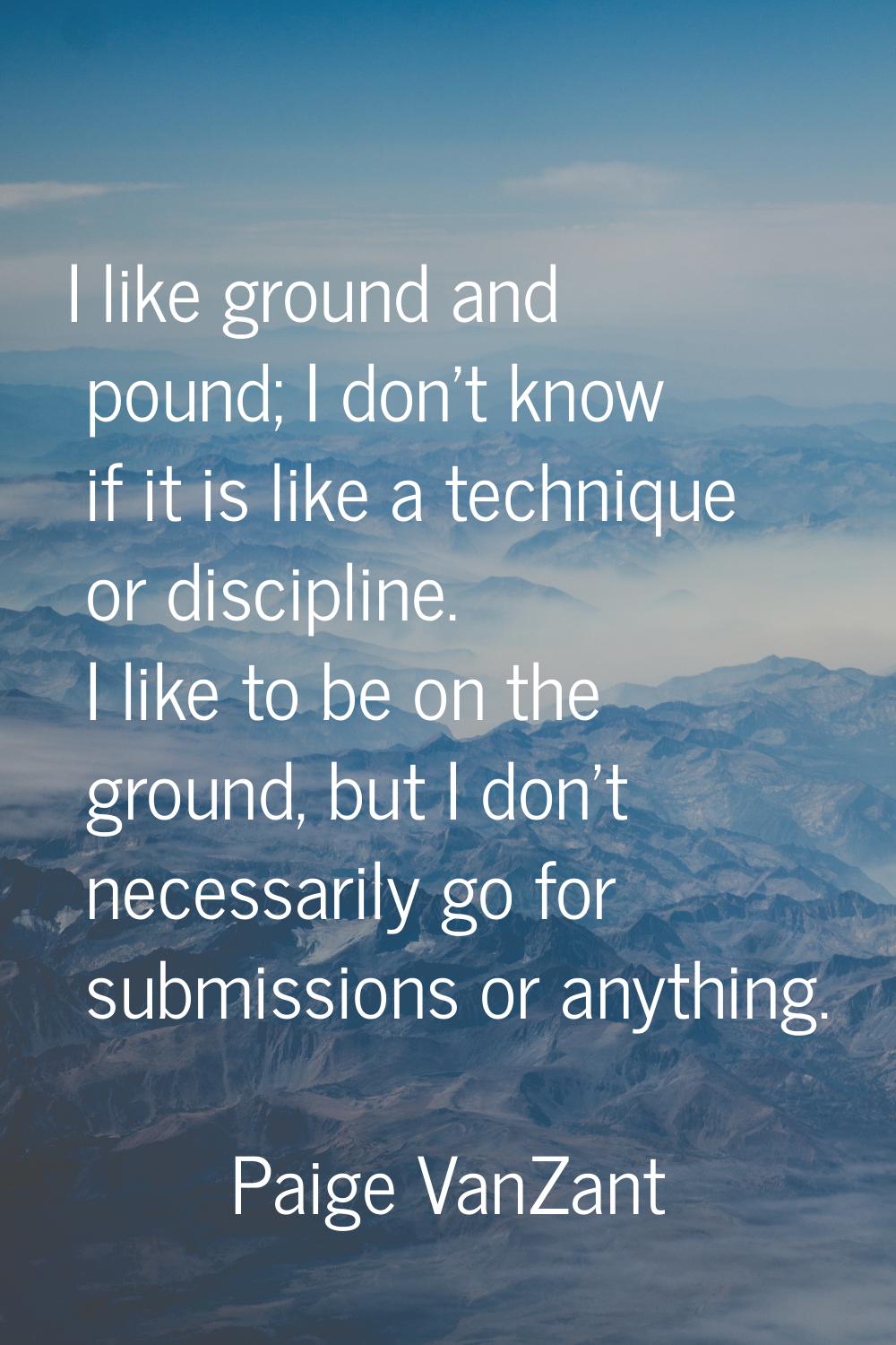 I like ground and pound; I don't know if it is like a technique or discipline. I like to be on the 