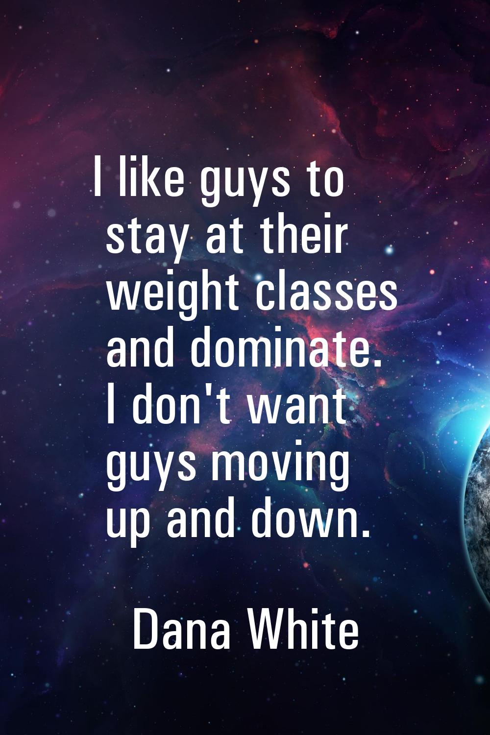 I like guys to stay at their weight classes and dominate. I don't want guys moving up and down.