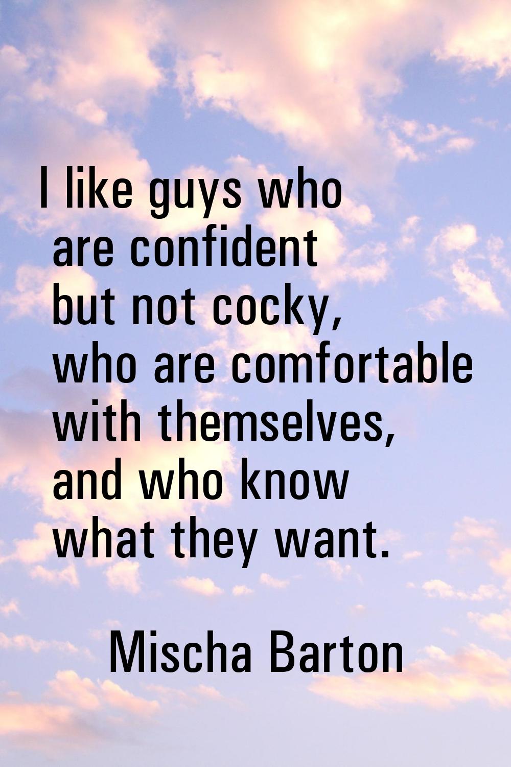 I like guys who are confident but not cocky, who are comfortable with themselves, and who know what