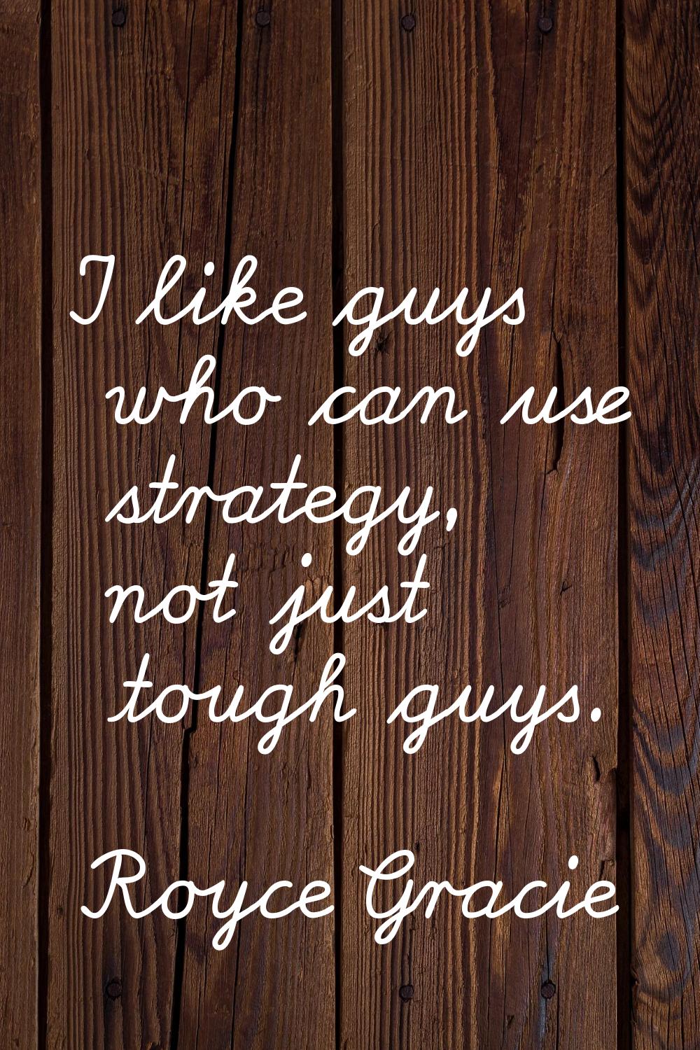 I like guys who can use strategy, not just tough guys.
