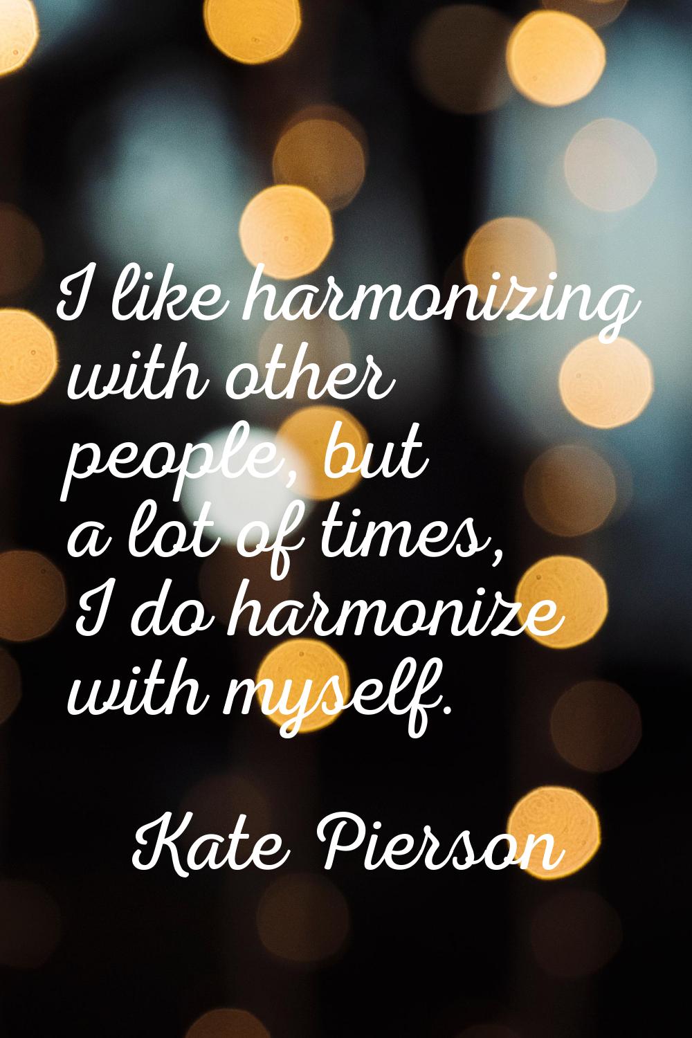 I like harmonizing with other people, but a lot of times, I do harmonize with myself.