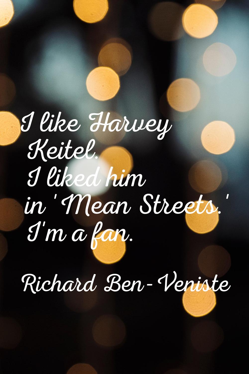 I like Harvey Keitel. I liked him in 'Mean Streets.' I'm a fan.