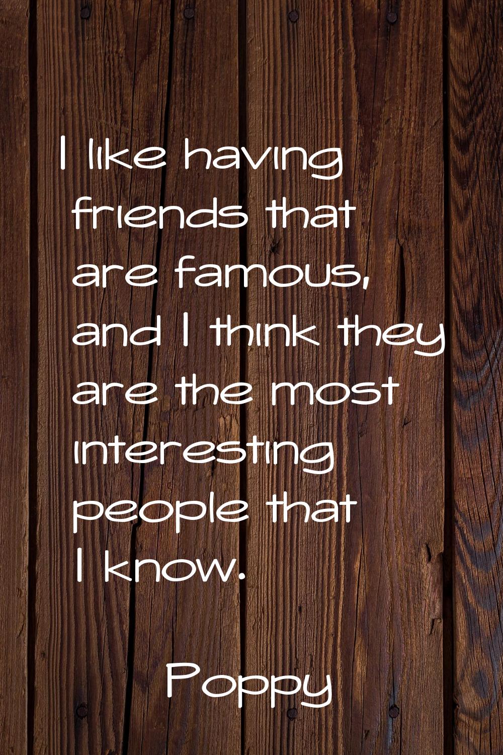 I like having friends that are famous, and I think they are the most interesting people that I know