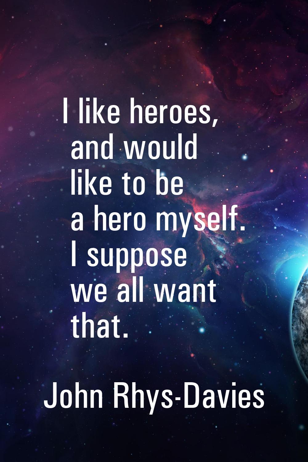 I like heroes, and would like to be a hero myself. I suppose we all want that.