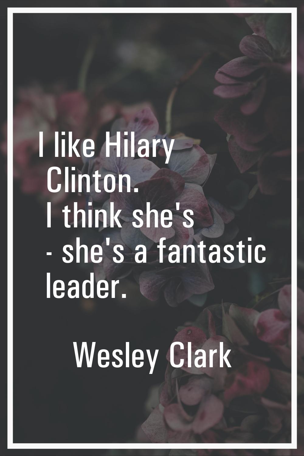 I like Hilary Clinton. I think she's - she's a fantastic leader.